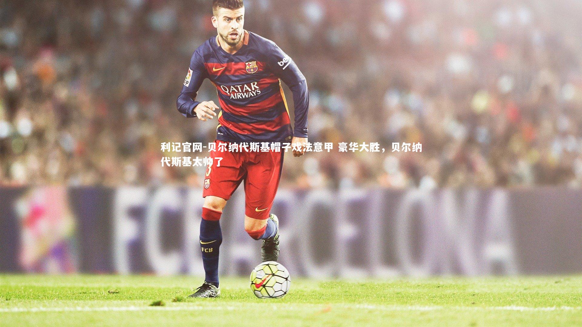 贝尔纳代斯基帽子戏法意甲 豪华大胜，贝尔纳代斯基太帅了