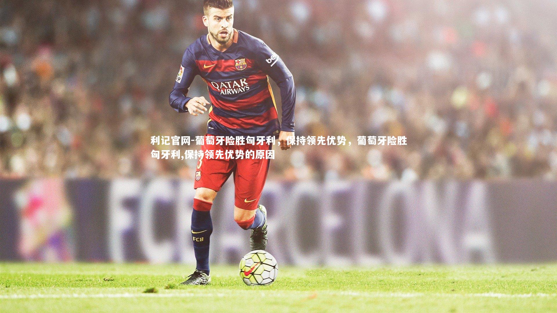 葡萄牙险胜匈牙利，保持领先优势，葡萄牙险胜匈牙利,保持领先优势的原因
